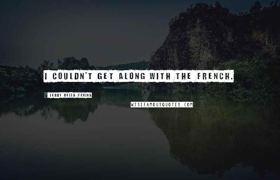 Jerry Della Femina Quotes: I couldn't get along with the French.
