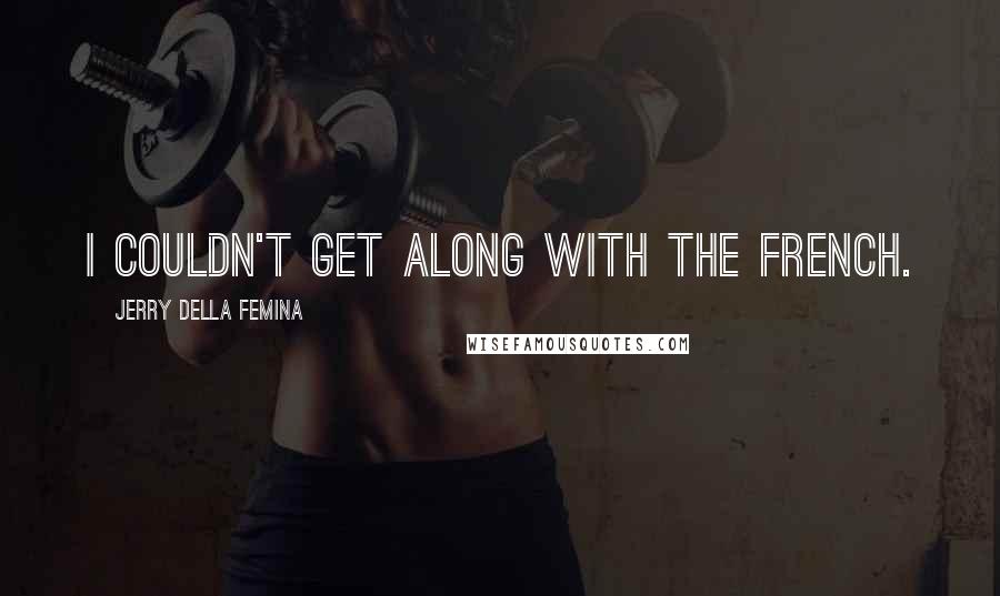 Jerry Della Femina Quotes: I couldn't get along with the French.