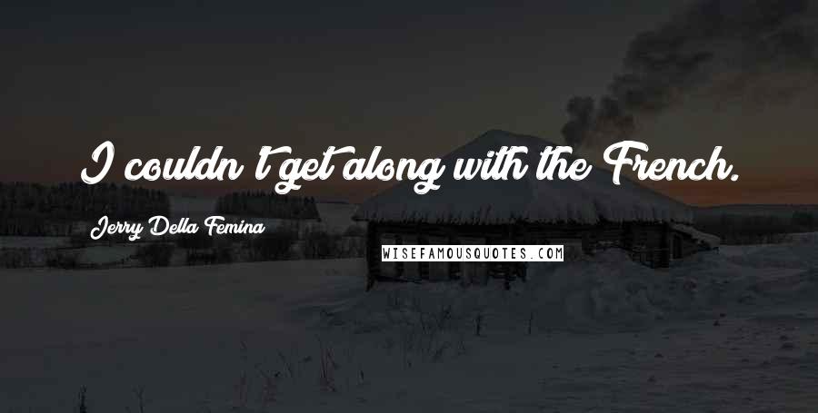 Jerry Della Femina Quotes: I couldn't get along with the French.