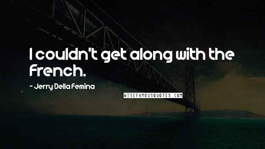 Jerry Della Femina Quotes: I couldn't get along with the French.