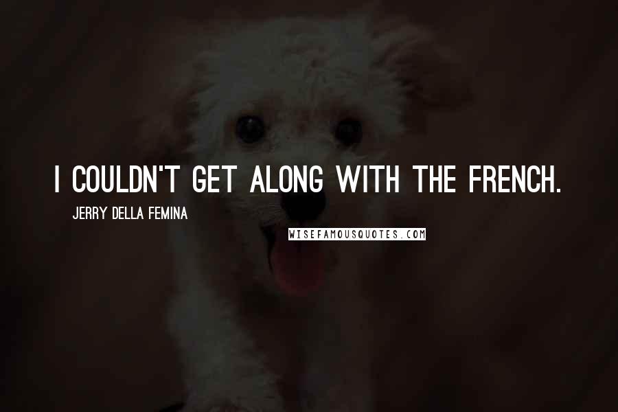 Jerry Della Femina Quotes: I couldn't get along with the French.