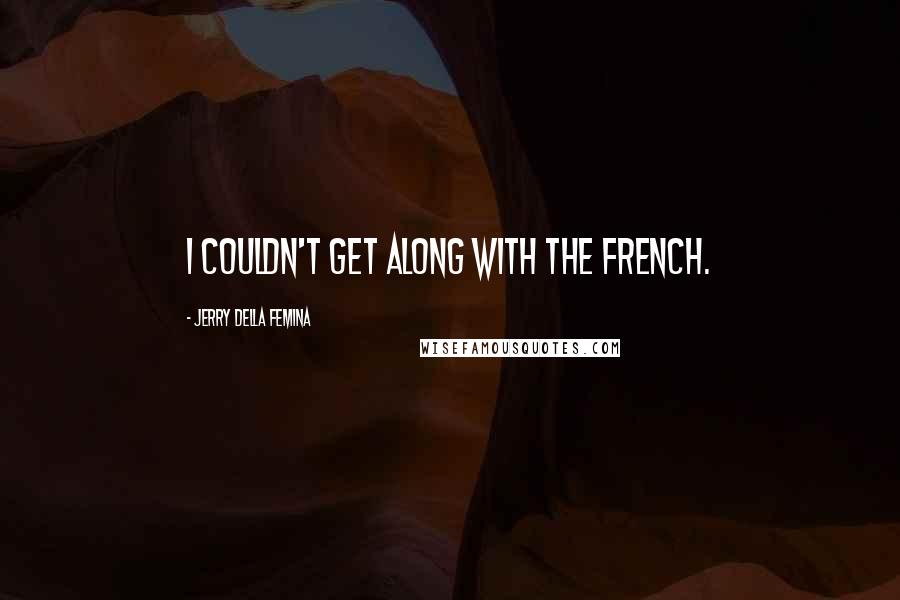 Jerry Della Femina Quotes: I couldn't get along with the French.