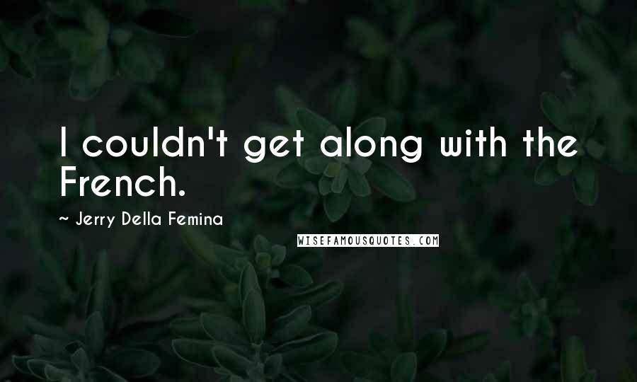 Jerry Della Femina Quotes: I couldn't get along with the French.