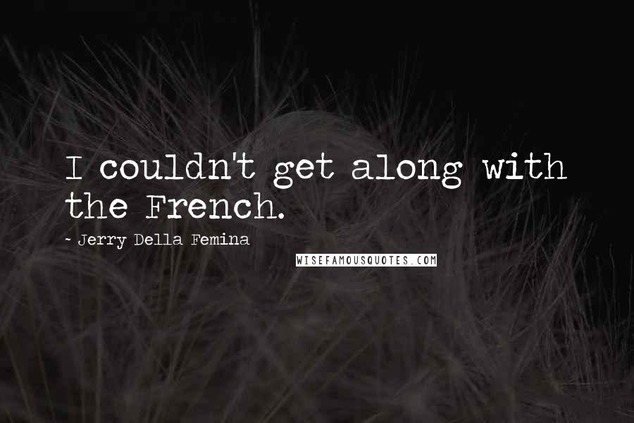 Jerry Della Femina Quotes: I couldn't get along with the French.