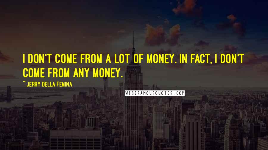 Jerry Della Femina Quotes: I don't come from a lot of money. In fact, I don't come from any money.