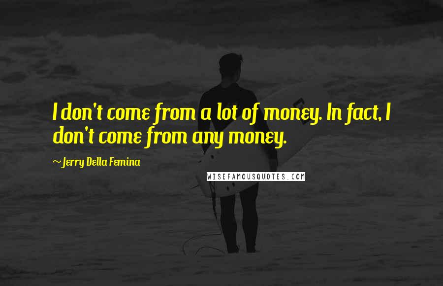 Jerry Della Femina Quotes: I don't come from a lot of money. In fact, I don't come from any money.