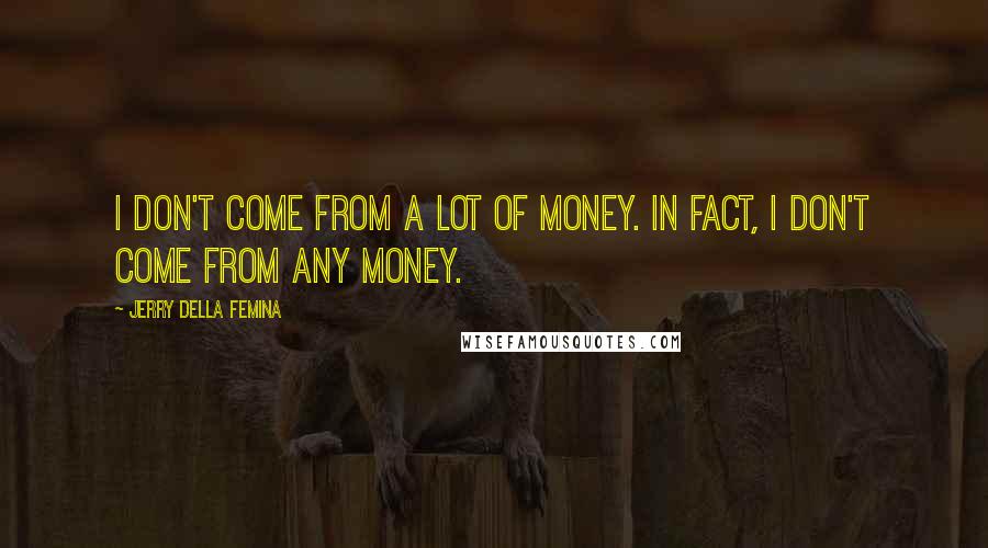 Jerry Della Femina Quotes: I don't come from a lot of money. In fact, I don't come from any money.
