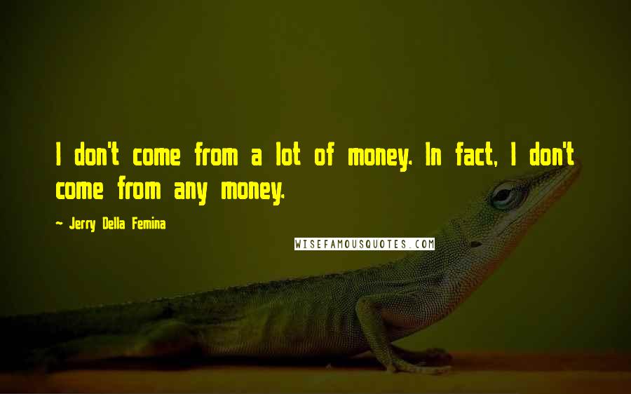 Jerry Della Femina Quotes: I don't come from a lot of money. In fact, I don't come from any money.