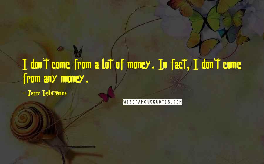 Jerry Della Femina Quotes: I don't come from a lot of money. In fact, I don't come from any money.