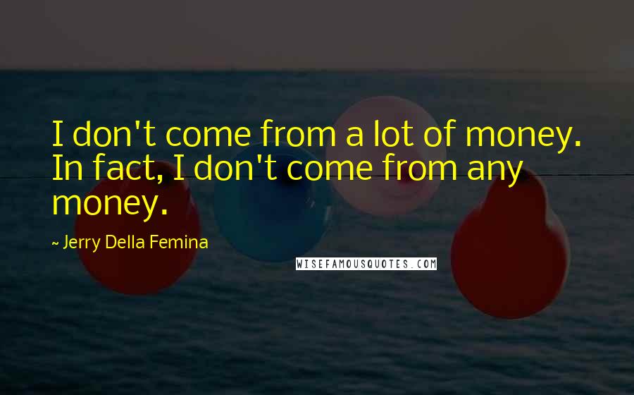 Jerry Della Femina Quotes: I don't come from a lot of money. In fact, I don't come from any money.