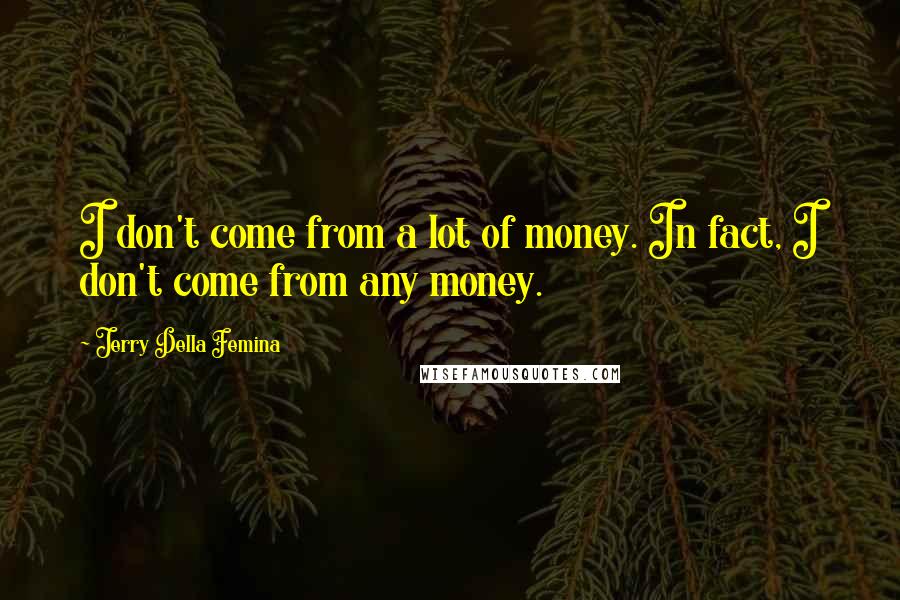Jerry Della Femina Quotes: I don't come from a lot of money. In fact, I don't come from any money.