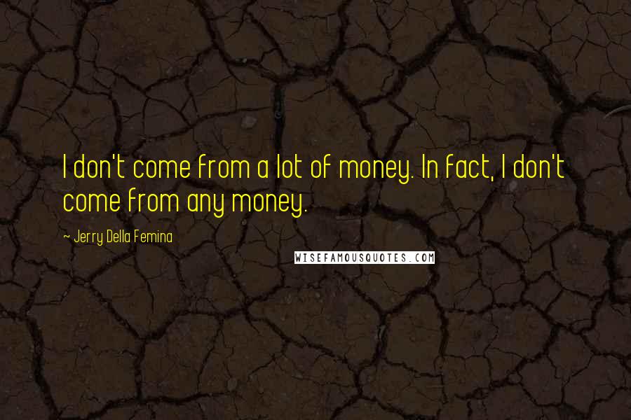 Jerry Della Femina Quotes: I don't come from a lot of money. In fact, I don't come from any money.