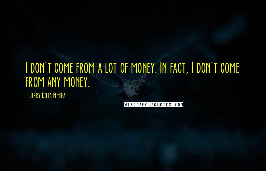 Jerry Della Femina Quotes: I don't come from a lot of money. In fact, I don't come from any money.