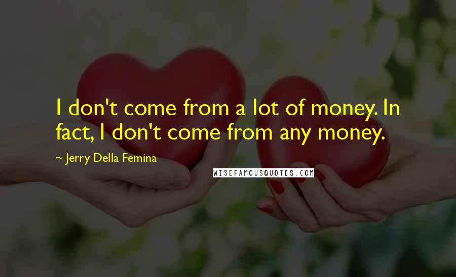 Jerry Della Femina Quotes: I don't come from a lot of money. In fact, I don't come from any money.