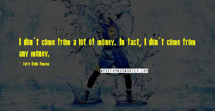 Jerry Della Femina Quotes: I don't come from a lot of money. In fact, I don't come from any money.