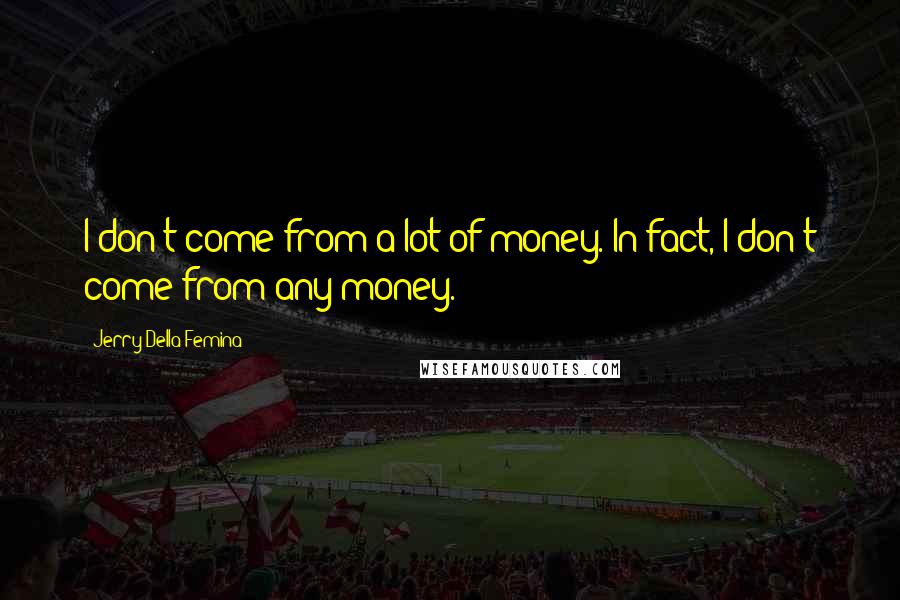 Jerry Della Femina Quotes: I don't come from a lot of money. In fact, I don't come from any money.