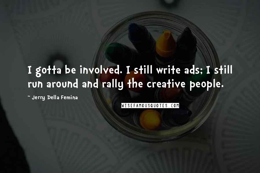 Jerry Della Femina Quotes: I gotta be involved. I still write ads; I still run around and rally the creative people.