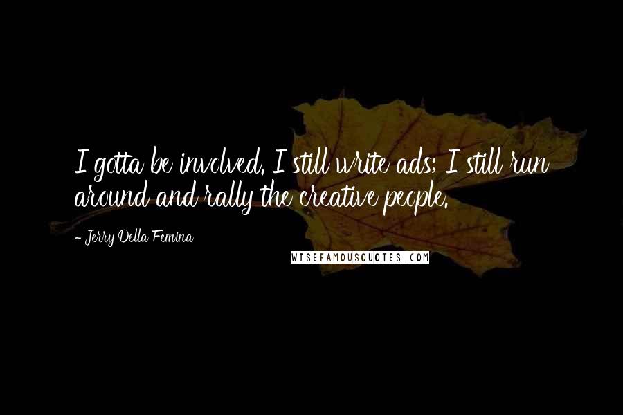 Jerry Della Femina Quotes: I gotta be involved. I still write ads; I still run around and rally the creative people.