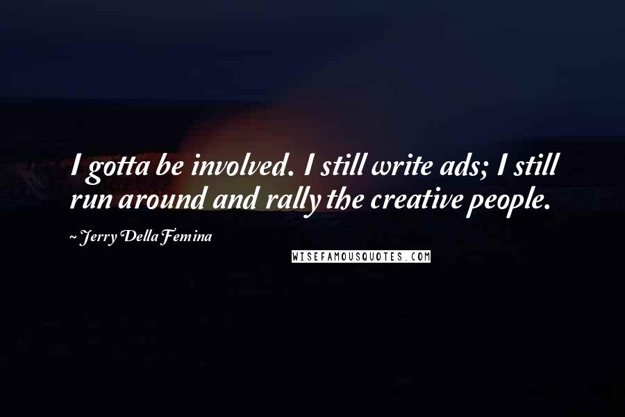 Jerry Della Femina Quotes: I gotta be involved. I still write ads; I still run around and rally the creative people.