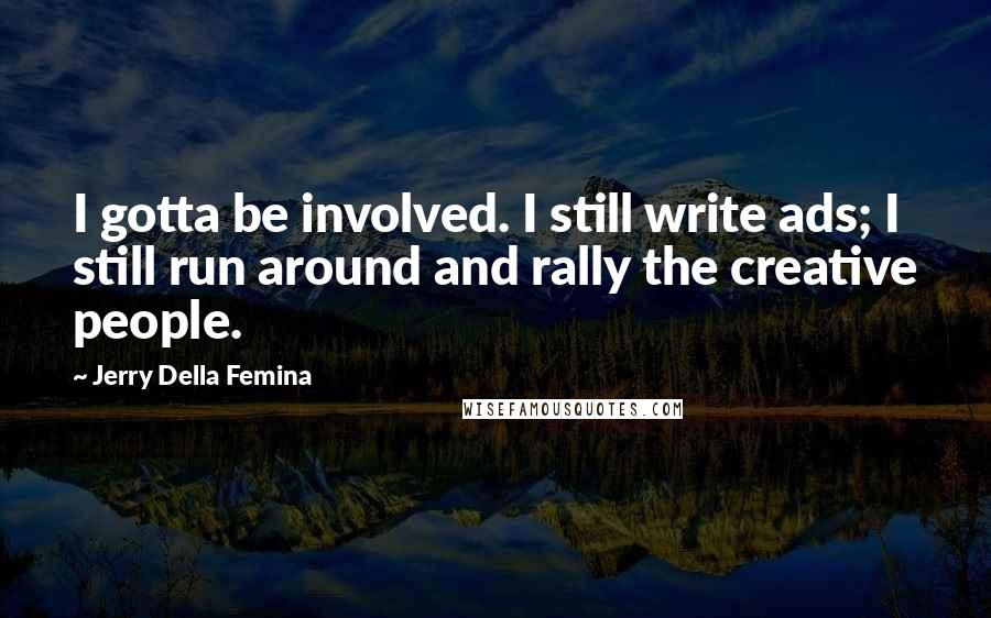 Jerry Della Femina Quotes: I gotta be involved. I still write ads; I still run around and rally the creative people.