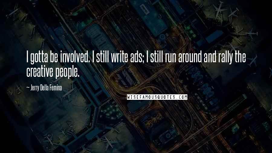 Jerry Della Femina Quotes: I gotta be involved. I still write ads; I still run around and rally the creative people.