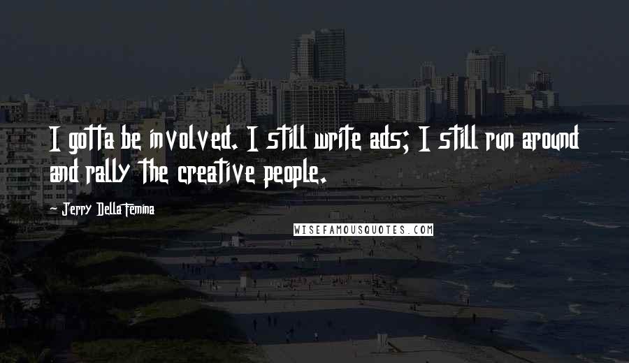 Jerry Della Femina Quotes: I gotta be involved. I still write ads; I still run around and rally the creative people.