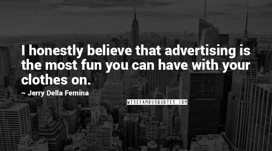 Jerry Della Femina Quotes: I honestly believe that advertising is the most fun you can have with your clothes on.