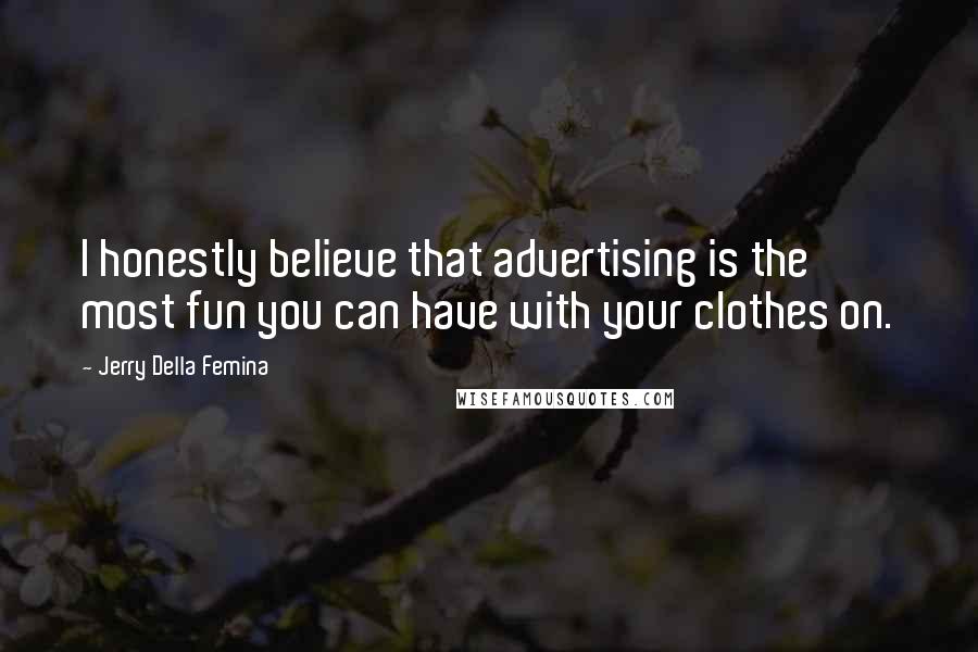 Jerry Della Femina Quotes: I honestly believe that advertising is the most fun you can have with your clothes on.