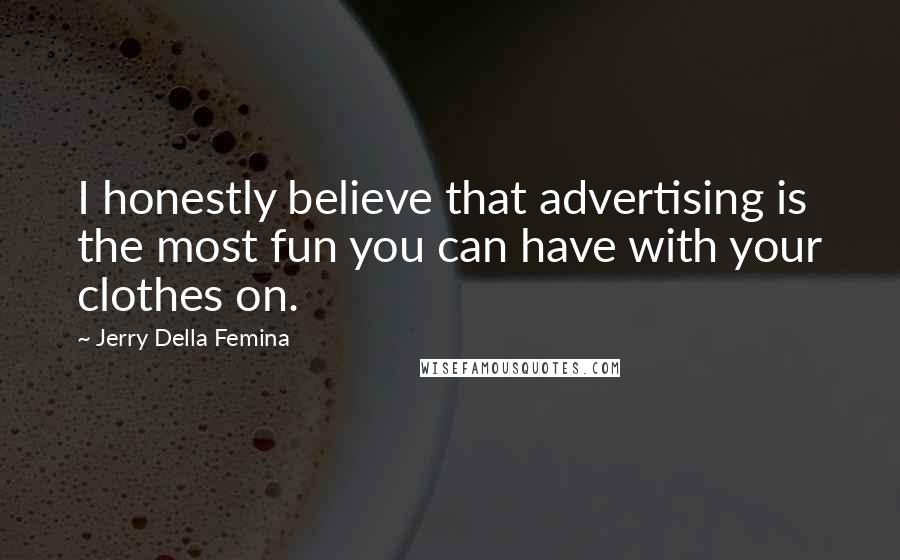 Jerry Della Femina Quotes: I honestly believe that advertising is the most fun you can have with your clothes on.