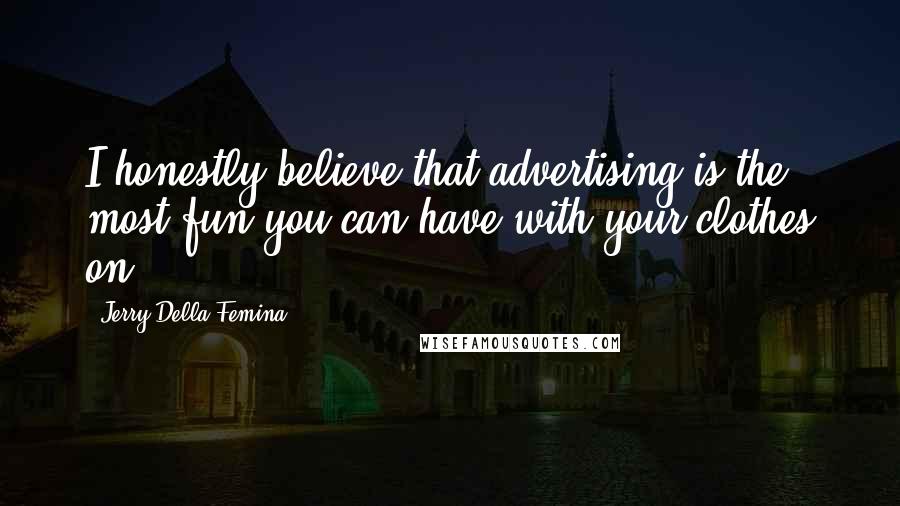 Jerry Della Femina Quotes: I honestly believe that advertising is the most fun you can have with your clothes on.