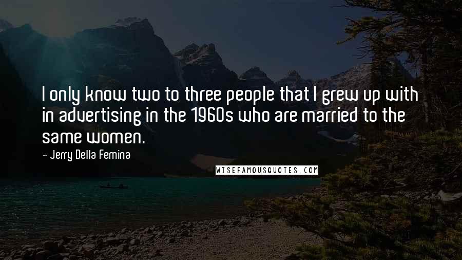 Jerry Della Femina Quotes: I only know two to three people that I grew up with in advertising in the 1960s who are married to the same women.