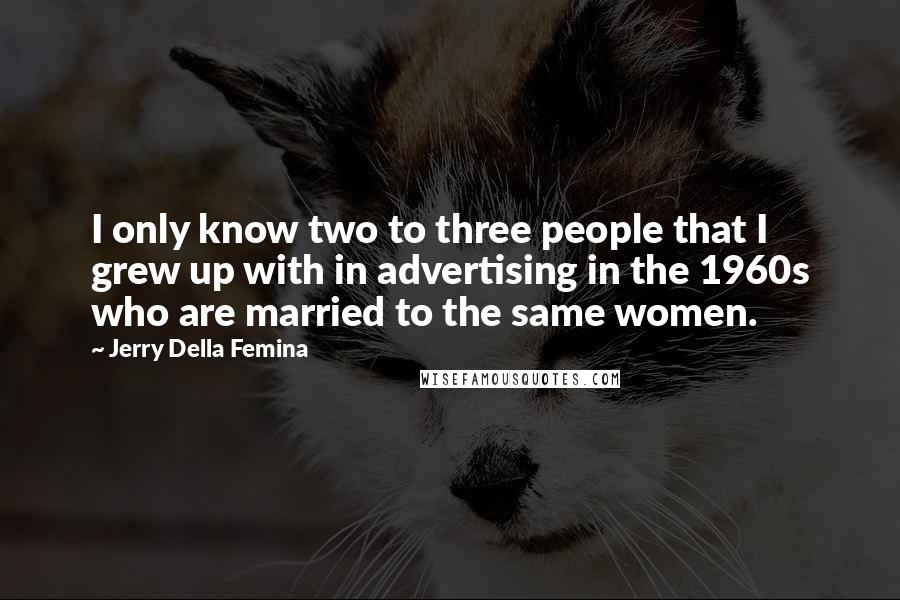 Jerry Della Femina Quotes: I only know two to three people that I grew up with in advertising in the 1960s who are married to the same women.