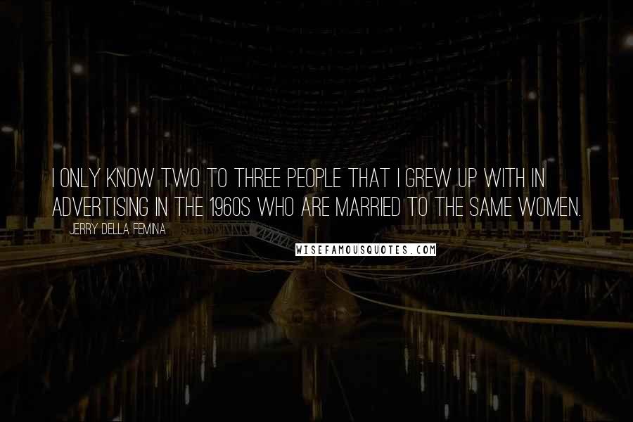 Jerry Della Femina Quotes: I only know two to three people that I grew up with in advertising in the 1960s who are married to the same women.