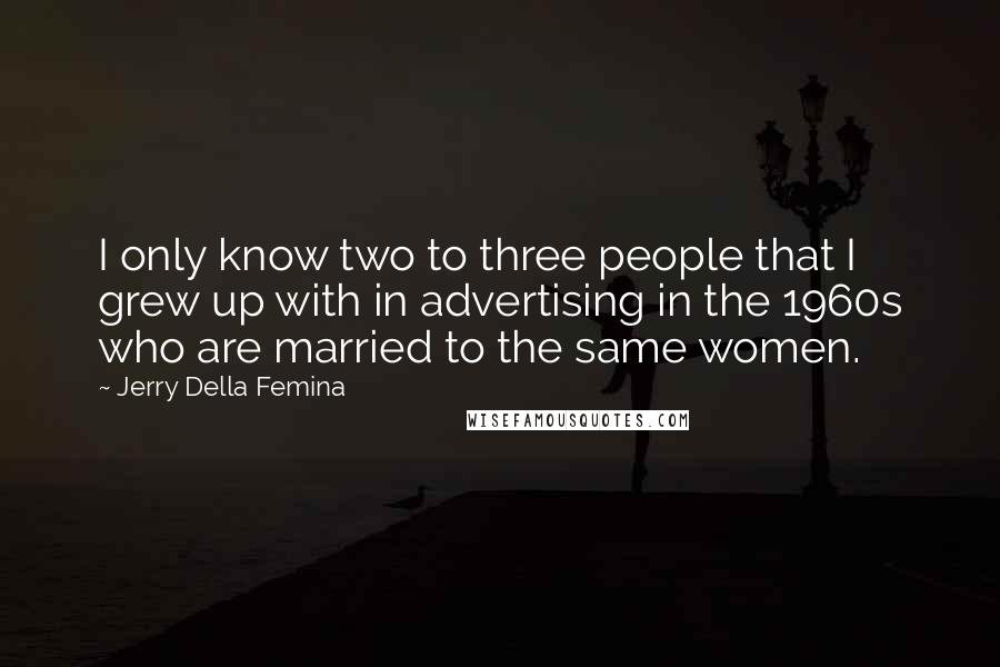 Jerry Della Femina Quotes: I only know two to three people that I grew up with in advertising in the 1960s who are married to the same women.