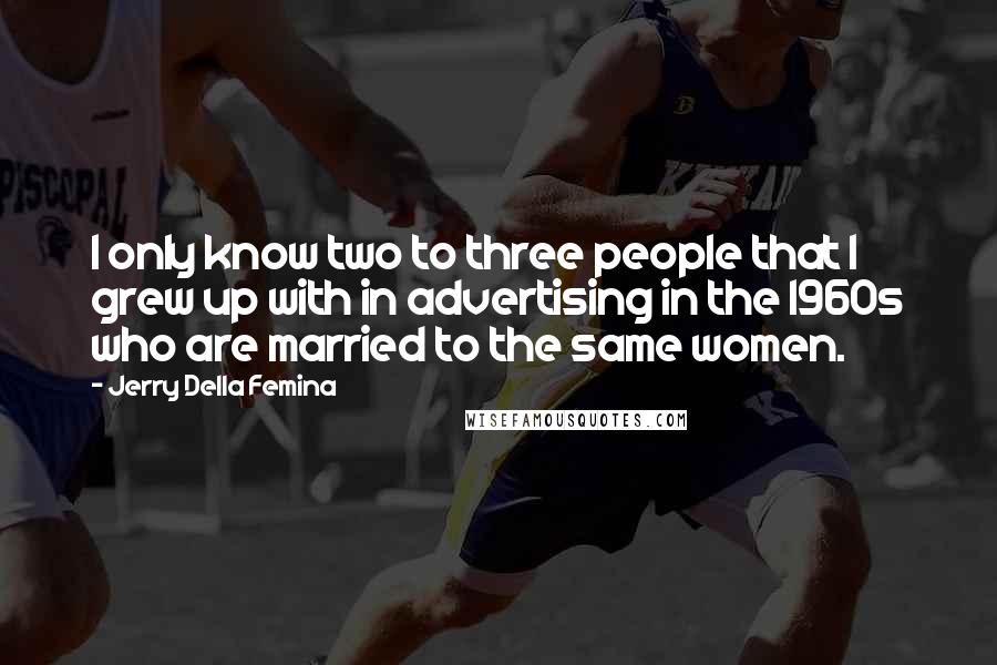 Jerry Della Femina Quotes: I only know two to three people that I grew up with in advertising in the 1960s who are married to the same women.