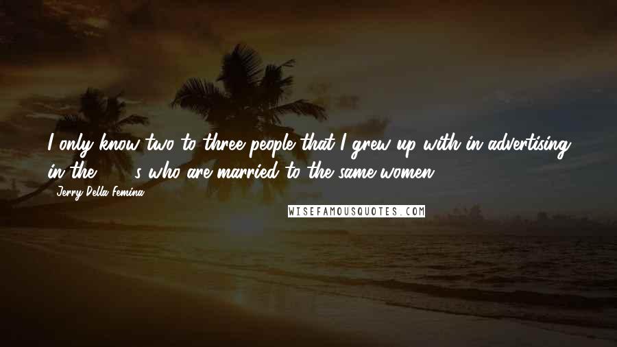 Jerry Della Femina Quotes: I only know two to three people that I grew up with in advertising in the 1960s who are married to the same women.