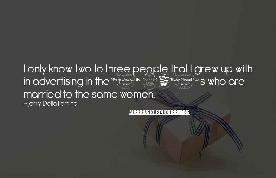 Jerry Della Femina Quotes: I only know two to three people that I grew up with in advertising in the 1960s who are married to the same women.