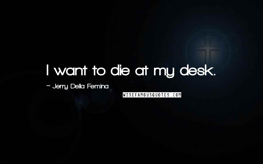 Jerry Della Femina Quotes: I want to die at my desk.