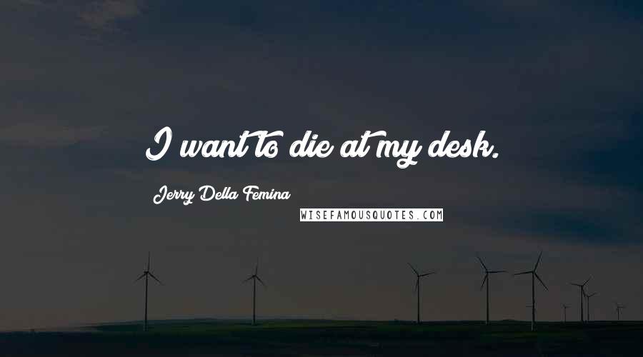 Jerry Della Femina Quotes: I want to die at my desk.