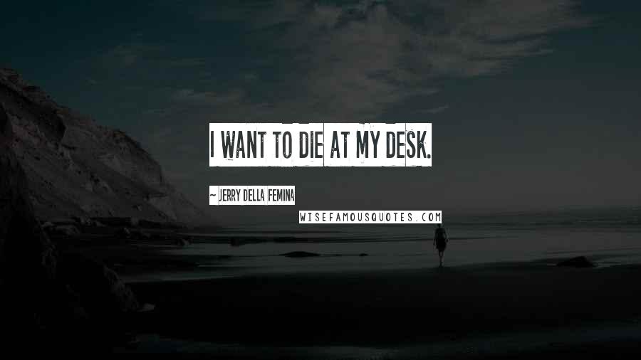 Jerry Della Femina Quotes: I want to die at my desk.