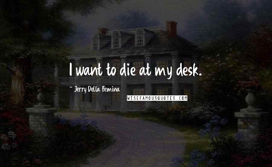 Jerry Della Femina Quotes: I want to die at my desk.