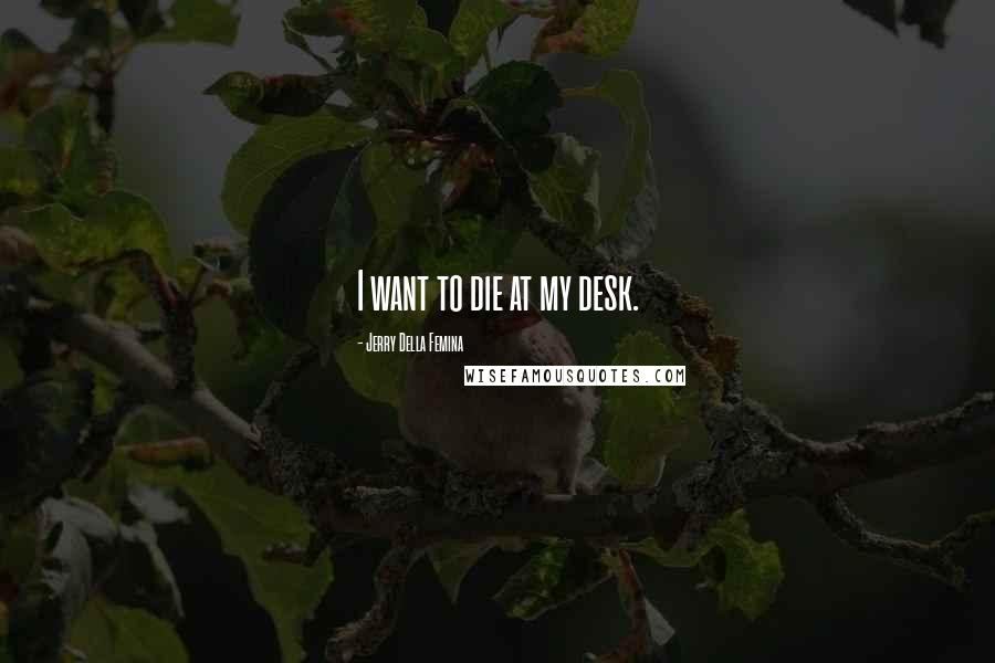 Jerry Della Femina Quotes: I want to die at my desk.