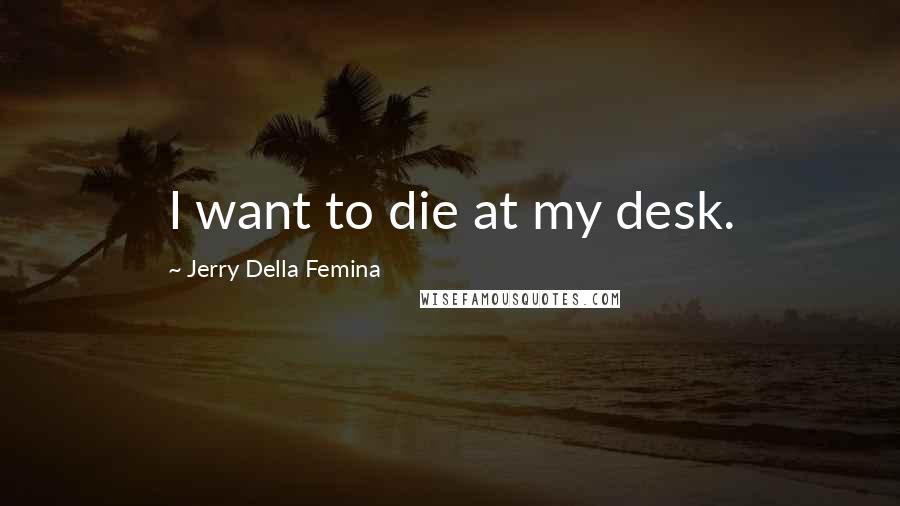 Jerry Della Femina Quotes: I want to die at my desk.