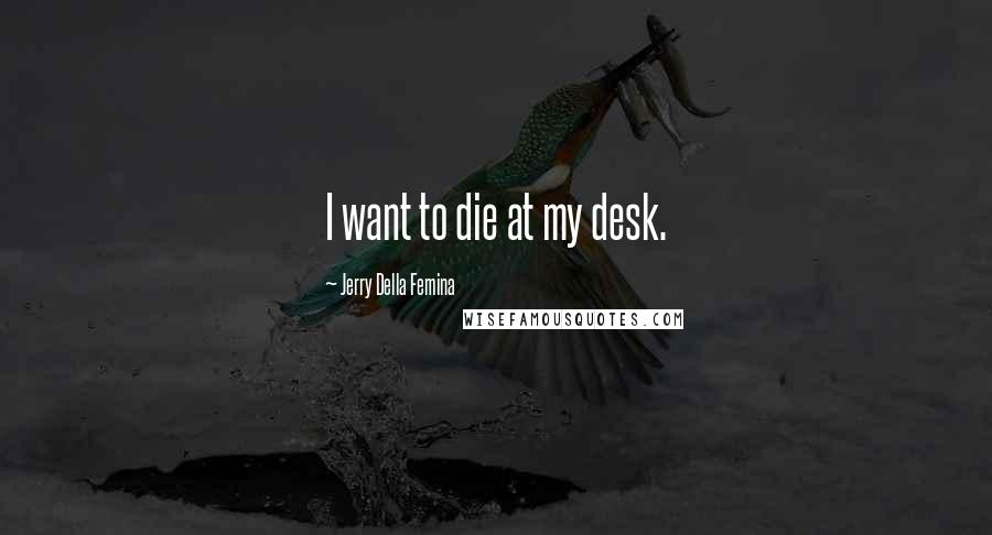 Jerry Della Femina Quotes: I want to die at my desk.