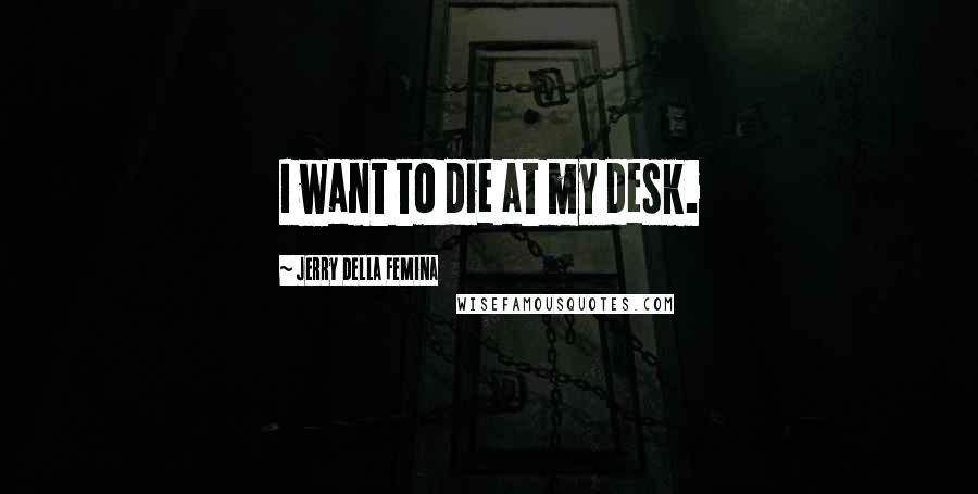 Jerry Della Femina Quotes: I want to die at my desk.