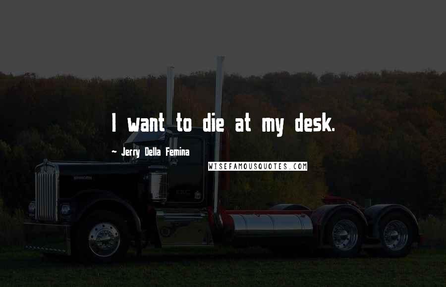 Jerry Della Femina Quotes: I want to die at my desk.