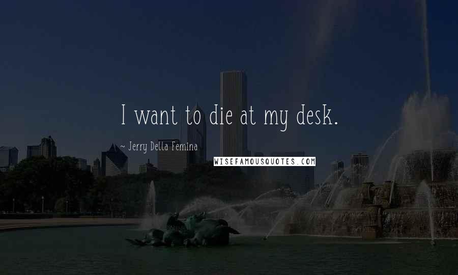 Jerry Della Femina Quotes: I want to die at my desk.