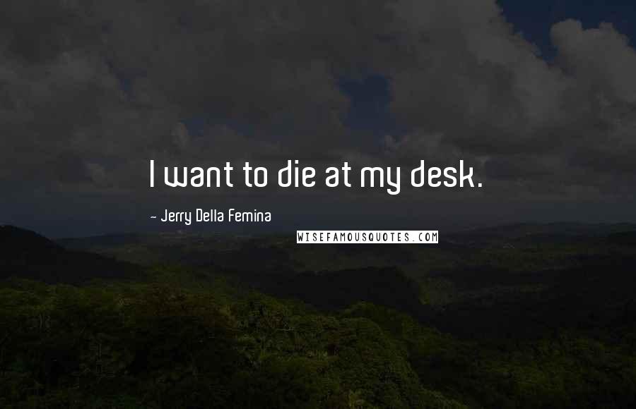 Jerry Della Femina Quotes: I want to die at my desk.