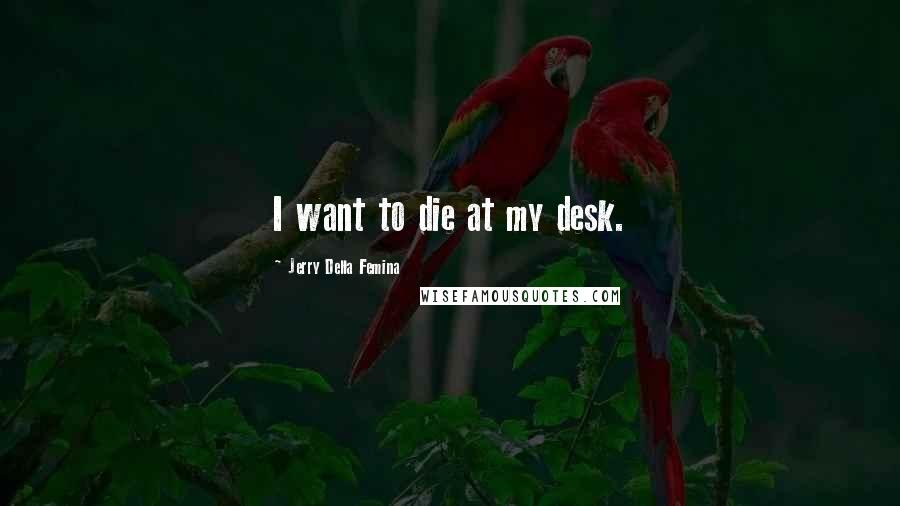 Jerry Della Femina Quotes: I want to die at my desk.