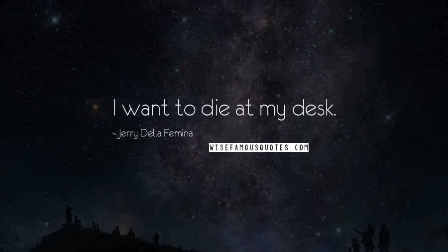 Jerry Della Femina Quotes: I want to die at my desk.